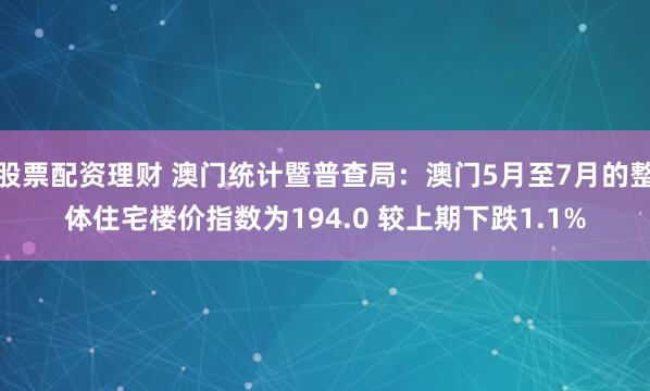 股票配资理财 澳门统计暨普查局：澳门5月至7月的整体住宅楼价指数为194.0 较上期下跌1.1%