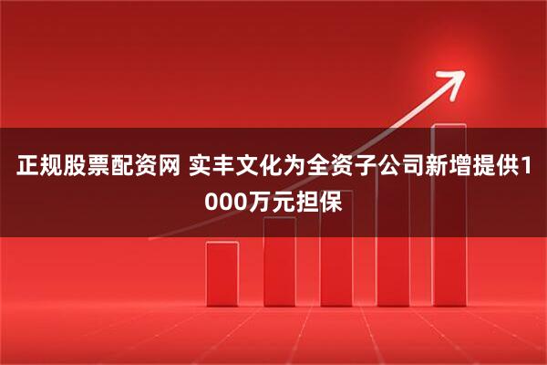 正规股票配资网 实丰文化为全资子公司新增提供1000万元担保