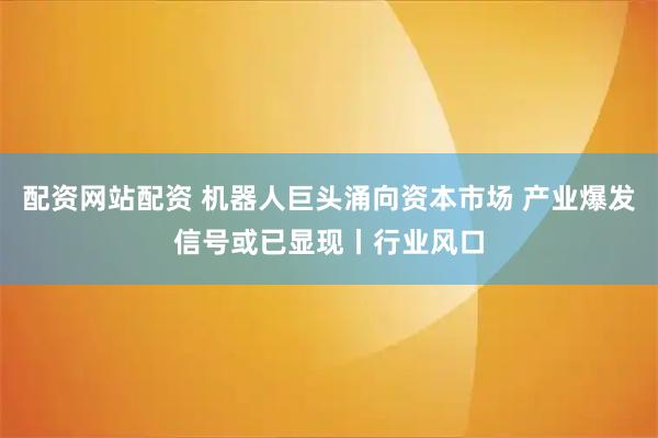 配资网站配资 机器人巨头涌向资本市场 产业爆发信号或已显现丨行业风口