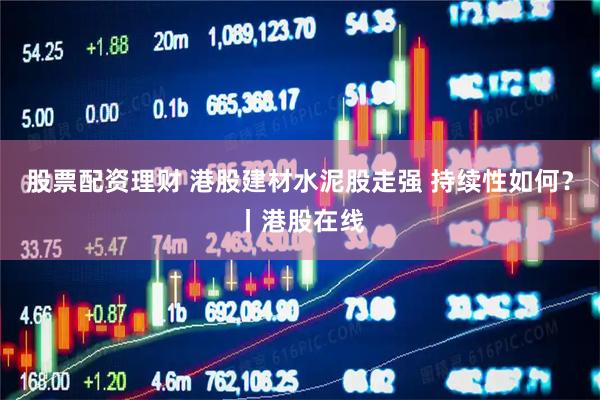 股票配资理财 港股建材水泥股走强 持续性如何？丨港股在线