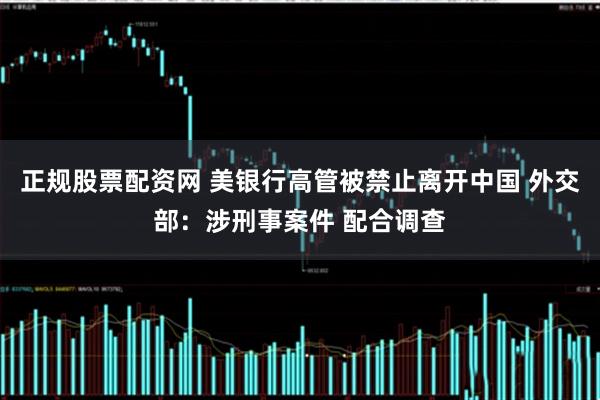 正规股票配资网 美银行高管被禁止离开中国 外交部：涉刑事案件 配合调查