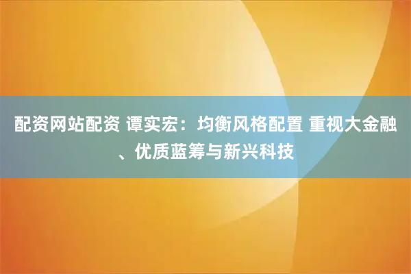 配资网站配资 谭实宏：均衡风格配置 重视大金融、优质蓝筹与新兴科技