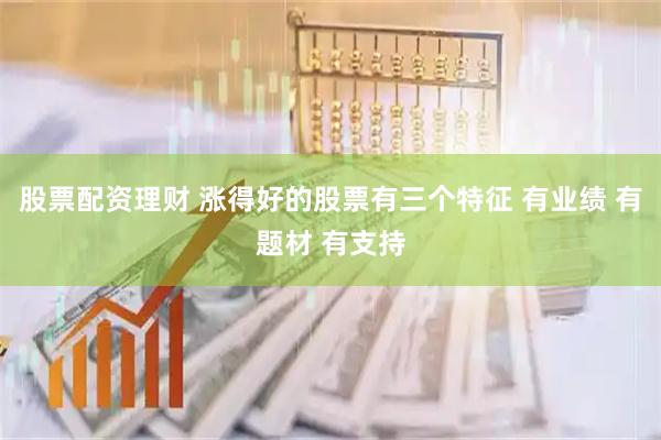 股票配资理财 涨得好的股票有三个特征 有业绩 有题材 有支持