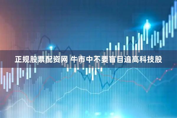 正规股票配资网 牛市中不要盲目追高科技股