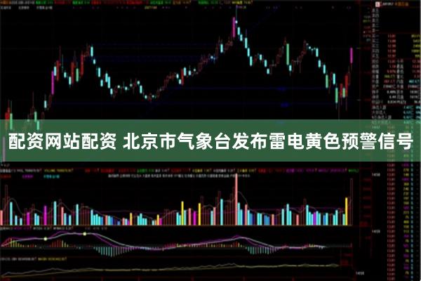 配资网站配资 北京市气象台发布雷电黄色预警信号
