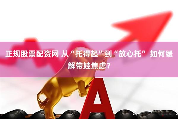 正规股票配资网 从“托得起”到“放心托” 如何缓解带娃焦虑？