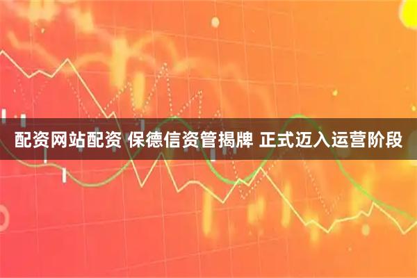 配资网站配资 保德信资管揭牌 正式迈入运营阶段
