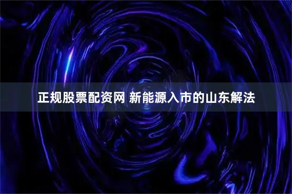 正规股票配资网 新能源入市的山东解法