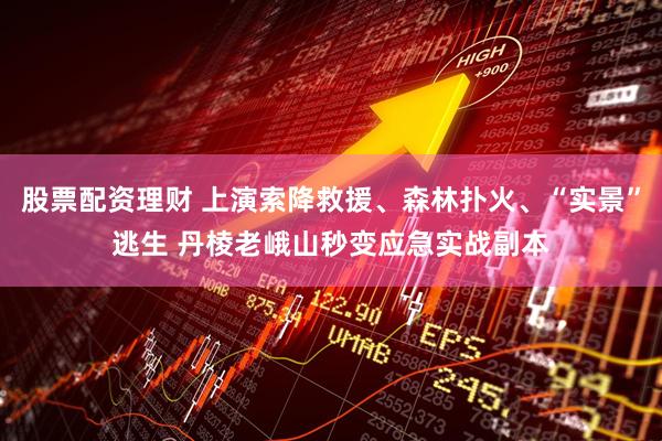 股票配资理财 上演索降救援、森林扑火、“实景”逃生 丹棱老峨山秒变应急实战副本