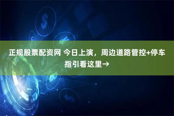 正规股票配资网 今日上演，周边道路管控+停车指引看这里→