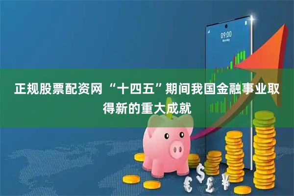 正规股票配资网 “十四五”期间我国金融事业取得新的重大成就