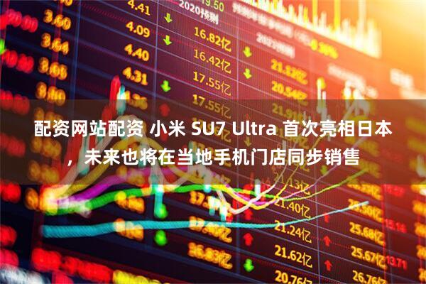 配资网站配资 小米 SU7 Ultra 首次亮相日本，未来也将在当地手机门店同步销售