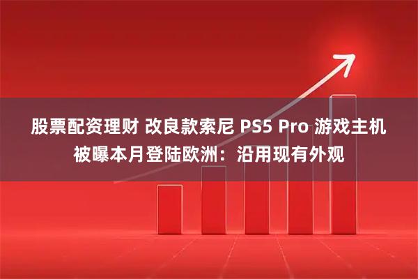 股票配资理财 改良款索尼 PS5 Pro 游戏主机被曝本月登陆欧洲：沿用现有外观