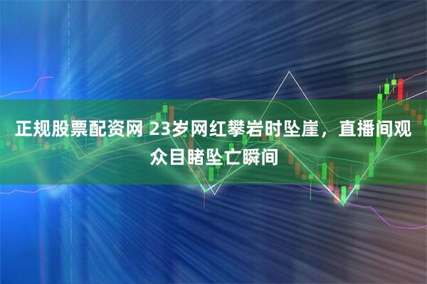 正规股票配资网 23岁网红攀岩时坠崖，直播间观众目睹坠亡瞬间