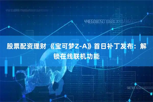 股票配资理财 《宝可梦Z-A》首日补丁发布：解锁在线联机功能