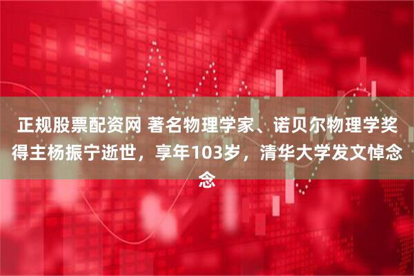正规股票配资网 著名物理学家、诺贝尔物理学奖得主杨振宁逝世，享年103岁，清华大学发文悼念