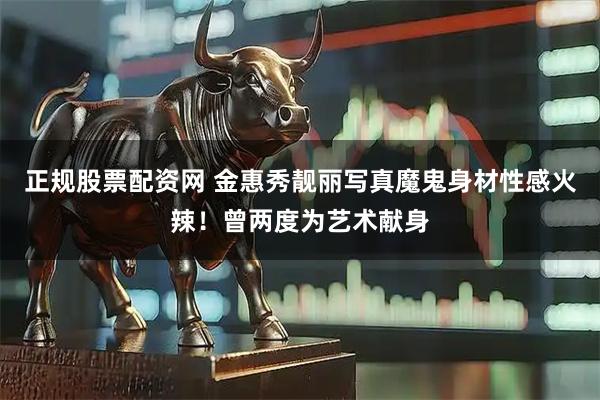 正规股票配资网 金惠秀靓丽写真魔鬼身材性感火辣!曾两度为艺术献身