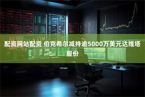 配资网站配资 伯克希尔减持逾5000万美元达维塔股份