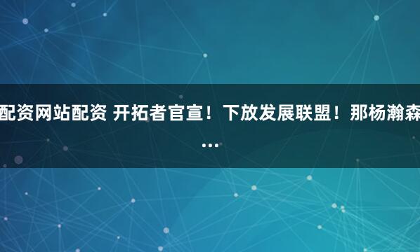 配资网站配资 开拓者官宣！下放发展联盟！那杨瀚森...