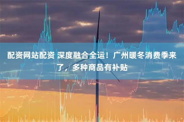 配资网站配资 深度融合全运！广州暖冬消费季来了，多种商品有补贴