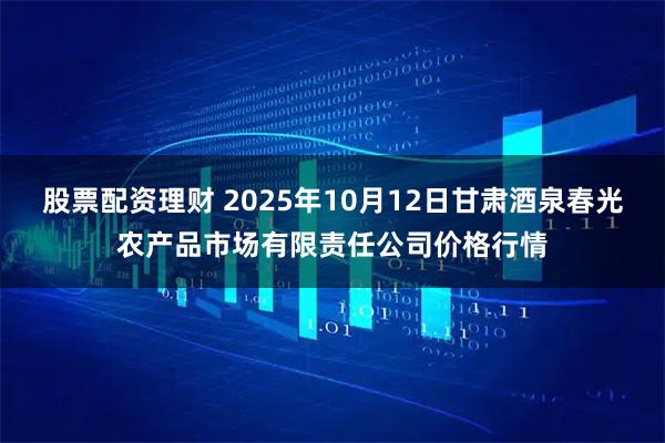 股票配资理财 2025年10月12日甘肃酒泉春光农产品市场有限责任公司价格行情