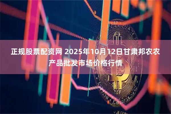 正规股票配资网 2025年10月12日甘肃邦农农产品批发市场价格行情