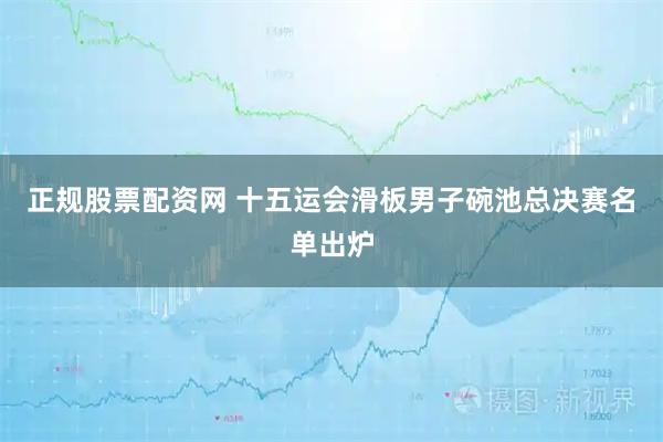 正规股票配资网 十五运会滑板男子碗池总决赛名单出炉