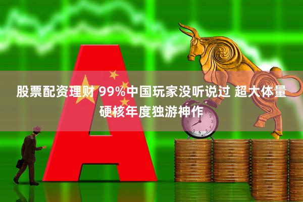 股票配资理财 99%中国玩家没听说过 超大体量硬核年度独游神作