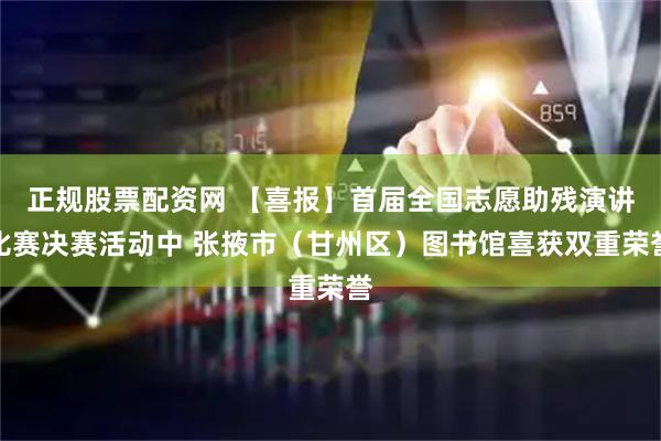 正规股票配资网 【喜报】首届全国志愿助残演讲比赛决赛活动中 张掖市（甘州区）图书馆喜获双重荣誉