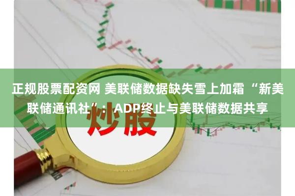 正规股票配资网 美联储数据缺失雪上加霜 “新美联储通讯社”:ADP终止与美联储数据共享