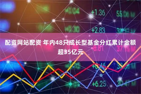 配资网站配资 年内48只成长型基金分红累计金额超35亿元