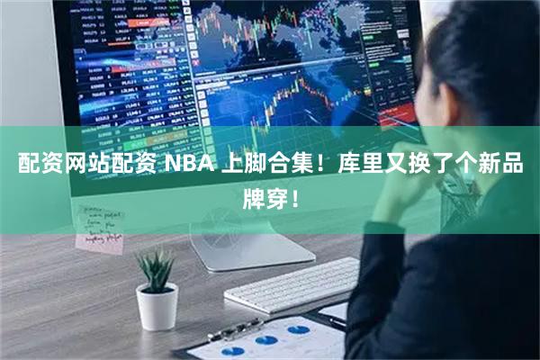 配资网站配资 NBA 上脚合集！库里又换了个新品牌穿！