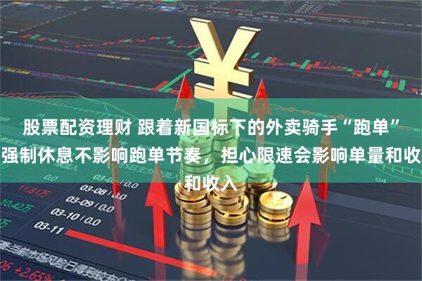 股票配资理财 跟着新国标下的外卖骑手“跑单”：强制休息不影响跑单节奏，担心限速会影响单量和收入