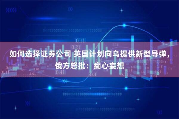 如何选择证券公司 英国计划向乌提供新型导弹，俄方怒批：痴心妄想