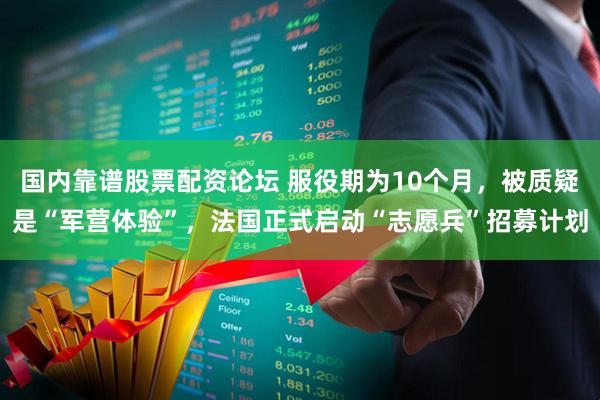 国内靠谱股票配资论坛 服役期为10个月，被质疑是“军营体验”，法国正式启动“志愿兵”招募计划