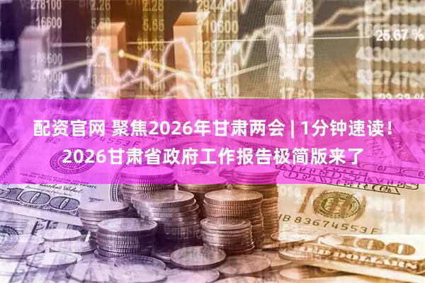 配资官网 聚焦2026年甘肃两会 | 1分钟速读！2026甘肃省政府工作报告极简版来了