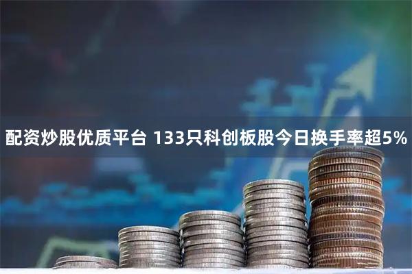 配资炒股优质平台 133只科创板股今日换手率超5%