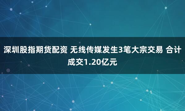 深圳股指期货配资 无线传媒发生3笔大宗交易 合计成交1.20亿元