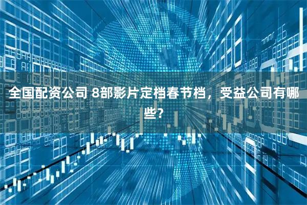 全国配资公司 8部影片定档春节档，受益公司有哪些？