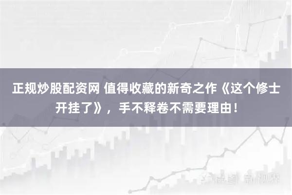 正规炒股配资网 值得收藏的新奇之作《这个修士开挂了》，手不释卷不需要理由！