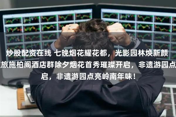 炒股配资在线 七晚烟花耀花都，光影园林焕新颜 | 广州融创文旅施柏阁酒店群除夕烟花首秀璀璨开启，非遗游园点亮岭南年味！