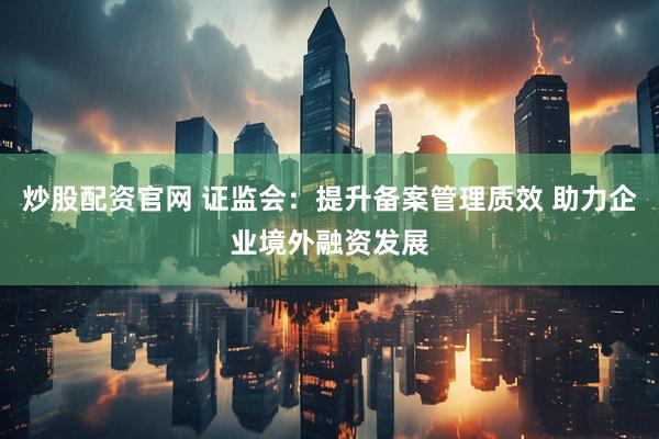 炒股配资官网 证监会：提升备案管理质效 助力企业境外融资发展
