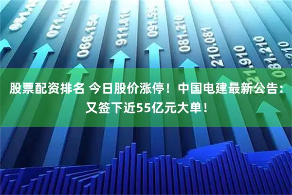 股票配资排名 今日股价涨停！中国电建最新公告：又签下近55亿元大单！