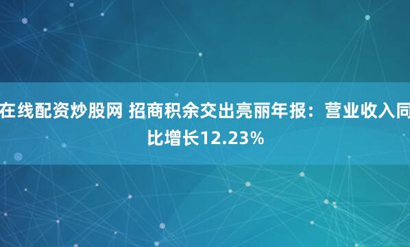 在线配资炒股网 招商积余交出亮丽年报：营业收入同比增长12.23%