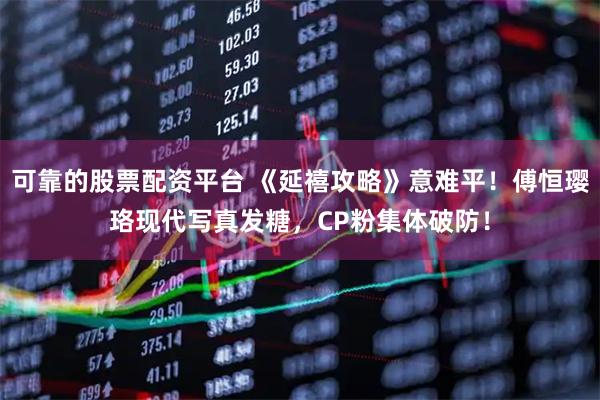 可靠的股票配资平台 《延禧攻略》意难平！傅恒璎珞现代写真发糖，CP粉集体破防！