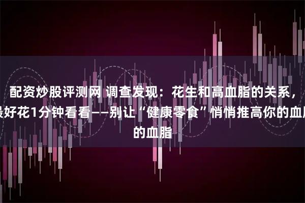 配资炒股评测网 调查发现：花生和高血脂的关系，最好花1分钟看看——别让“健康零食”悄悄推高你的血脂