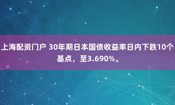 上海配资门户 30年期日本国债收益率日内下跌10个基点，至3.690%。