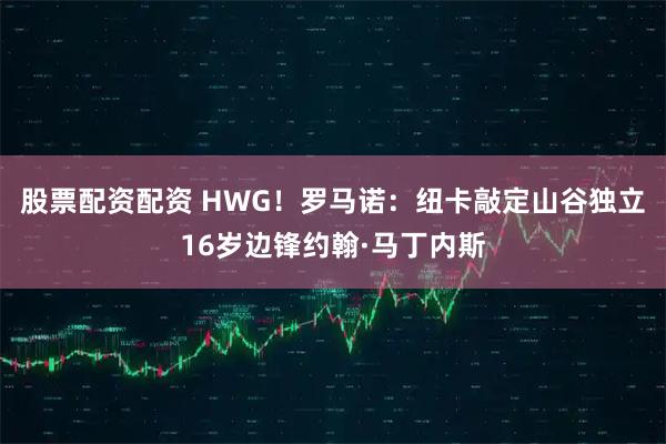 股票配资配资 HWG！罗马诺：纽卡敲定山谷独立16岁边锋约翰·马丁内斯