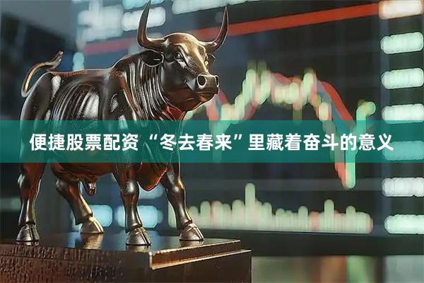 便捷股票配资 “冬去春来”里藏着奋斗的意义