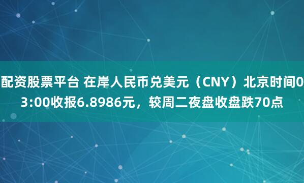 配资股票平台 在岸人民币兑美元（CNY）北京时间03:00收报6.8986元，较周二夜盘收盘跌70点
